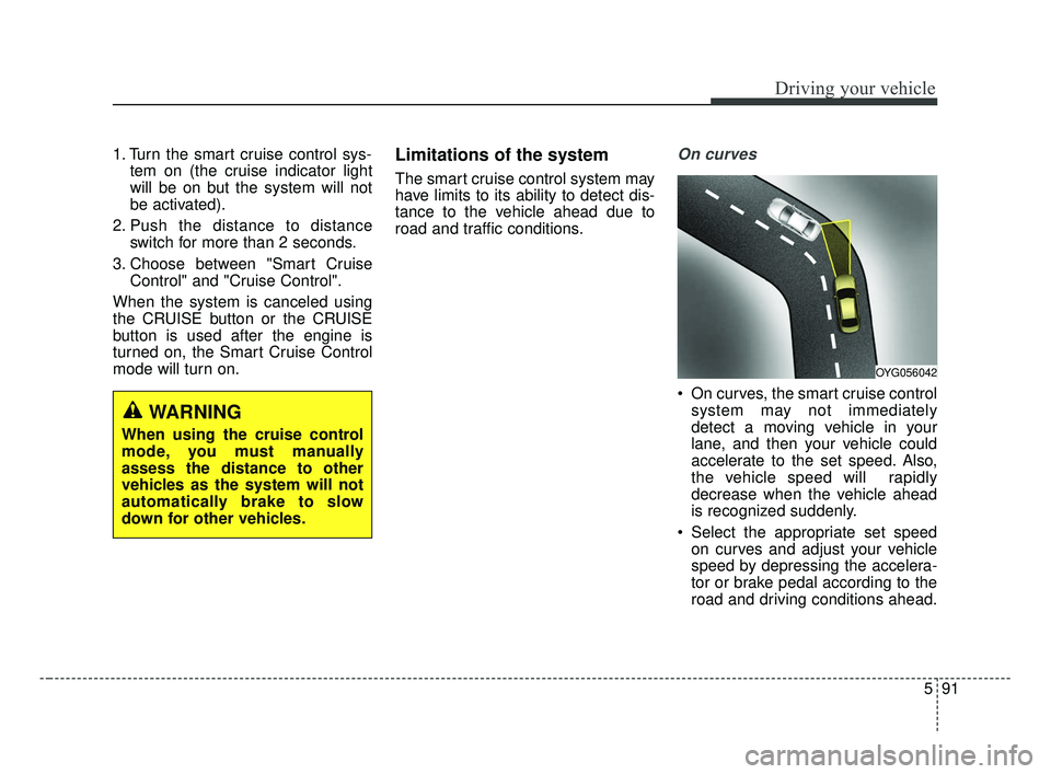 KIA FORTE 2019  Owners Manual 591
Driving your vehicle
1. Turn the smart cruise control sys-tem on (the cruise indicator light
will be on but the system will not
be activated).
2. Push the distance to distance switch for more than