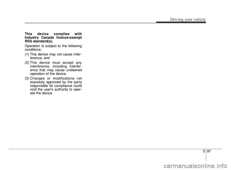 KIA FORTE 2019  Owners Manual 597
Driving your vehicle
This device complies with
Industry Canada licence-exempt
RSS standard(s).
Operation is subject to the following
conditions:
(1) This device may not cause inter-ference, and 
(