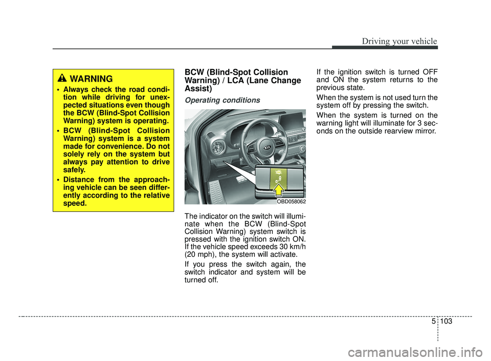 KIA FORTE 2019  Owners Manual 5103
Driving your vehicle
BCW (Blind-Spot Collision
Warning) / LCA (Lane Change
Assist)
Operating conditions
The indicator on the switch will illumi-
nate when the BCW (Blind-Spot
Collision Warning) s