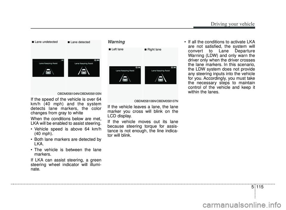 KIA FORTE 2019 Owners Manual 5115
Driving your vehicle
If the speed of the vehicle is over 64
km/h (40 mph) and the system
detects lane markers, the color
changes from gray to white
When the conditions below are met,
LKA will be KIA FORTE 2019 Owners Manual 5115
Driving your vehicle
If the speed of the vehicle is over 64
km/h (40 mph) and the system
detects lane markers, the color
changes from gray to white
When the conditions below are met,
LKA will be