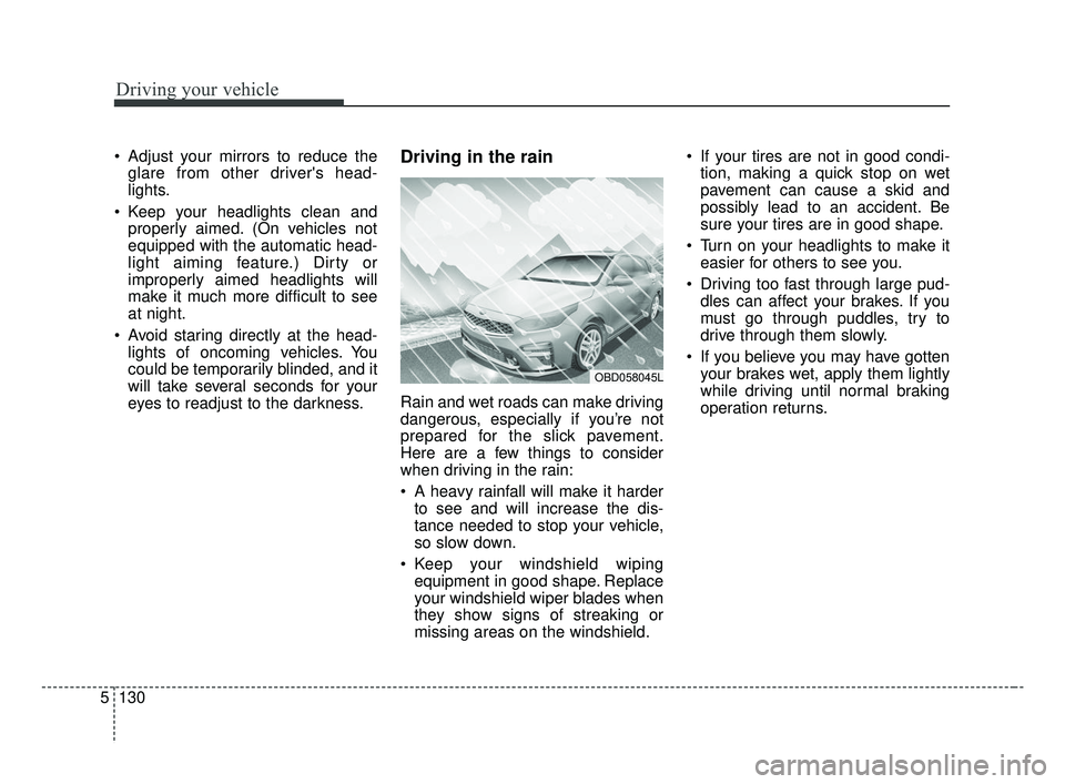 KIA FORTE 2019  Owners Manual Driving your vehicle
130
5
 Adjust your mirrors to reduce the
glare from other drivers head-
lights.
 Keep your headlights clean and properly aimed. (On vehicles not
equipped with the automatic head-