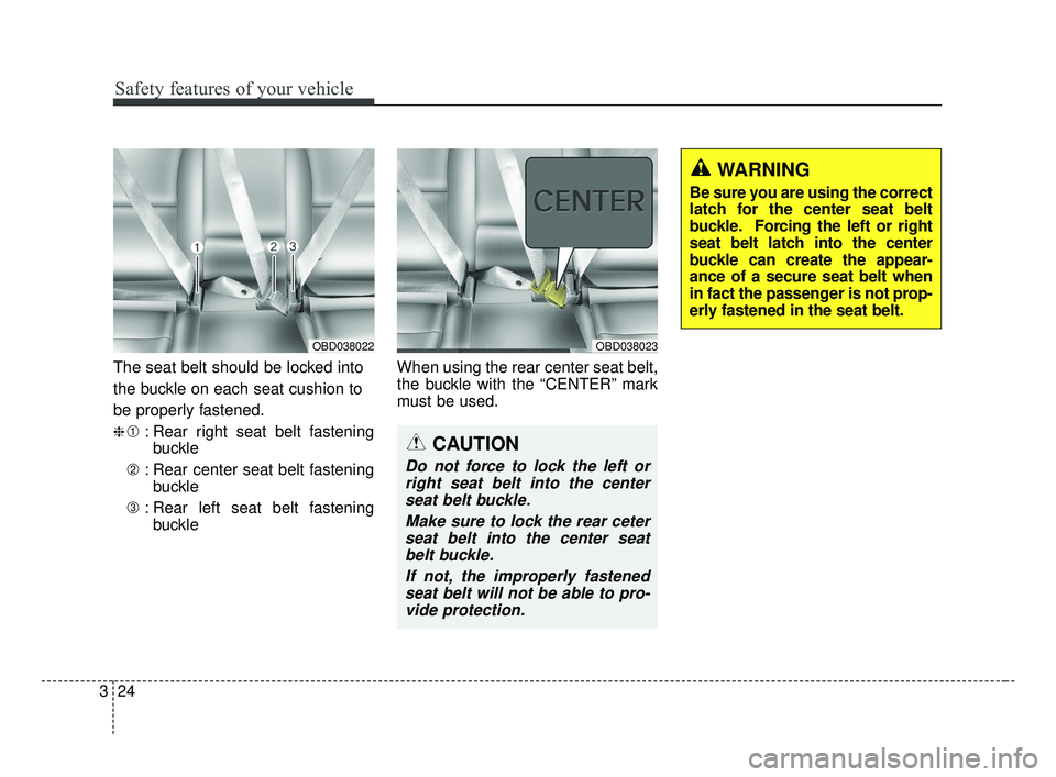KIA FORTE 2019  Owners Manual Safety features of your vehicle
24
3
The seat belt should be locked into
the buckle on each seat cushion to
be properly fastened.
❈➀ : Rear right seat belt fastening
buckle
➁ : Rear center seat 