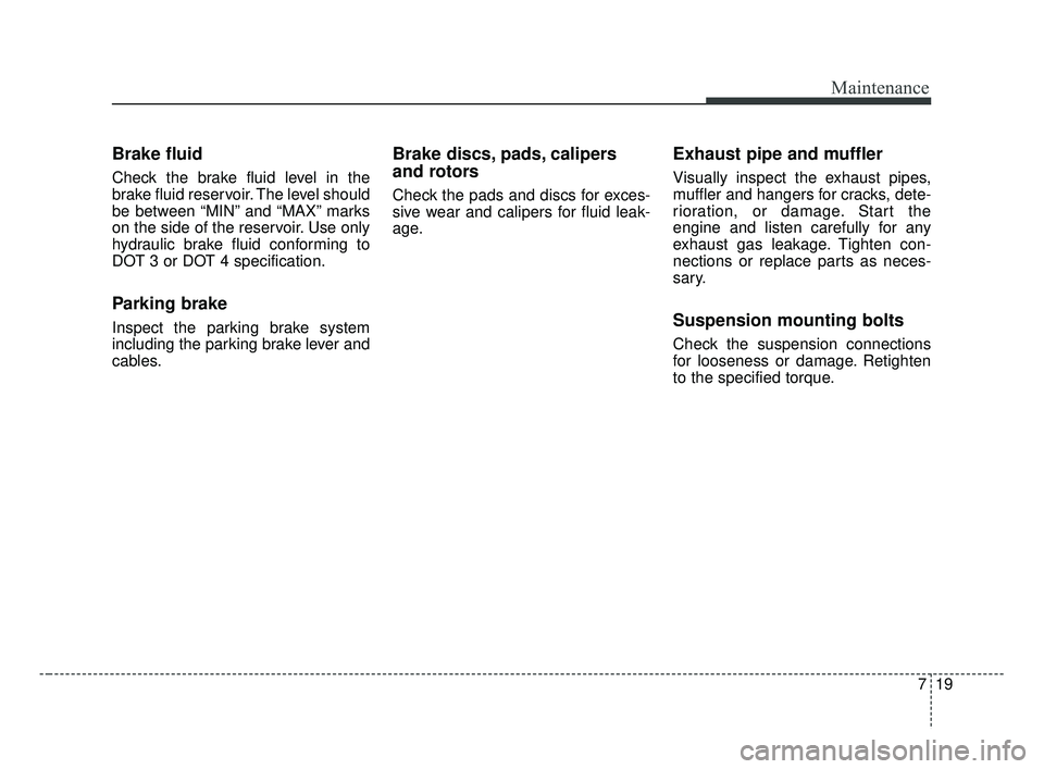 KIA FORTE 2019  Owners Manual 719
Maintenance
Brake fluid
Check the brake fluid level in the
brake fluid reservoir. The level should
be between “MIN” and “MAX” marks
on the side of the reservoir. Use only
hydraulic brake f