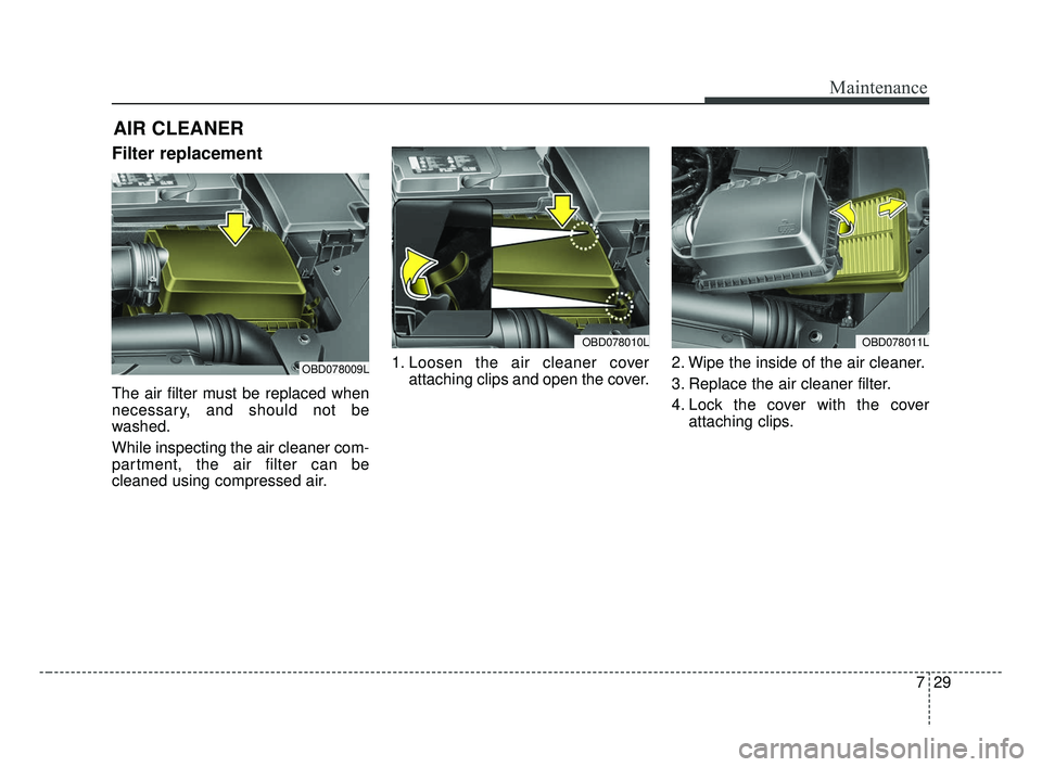 KIA FORTE 2019  Owners Manual 729
Maintenance
AIR CLEANER
Filter replacement 
The air filter must be replaced when
necessary, and should not be
washed.
While inspecting the air cleaner com-
partment, the air filter can be
cleaned 