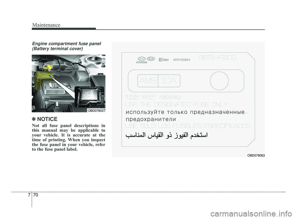 KIA FORTE 2019  Owners Manual Maintenance
70
7
Engine compartment fuse panel
(Battery terminal cover)
✽ ✽ NOTICE
Not all fuse panel descriptions in
this manual may be applicable to
your vehicle. It is accurate at the
time of p