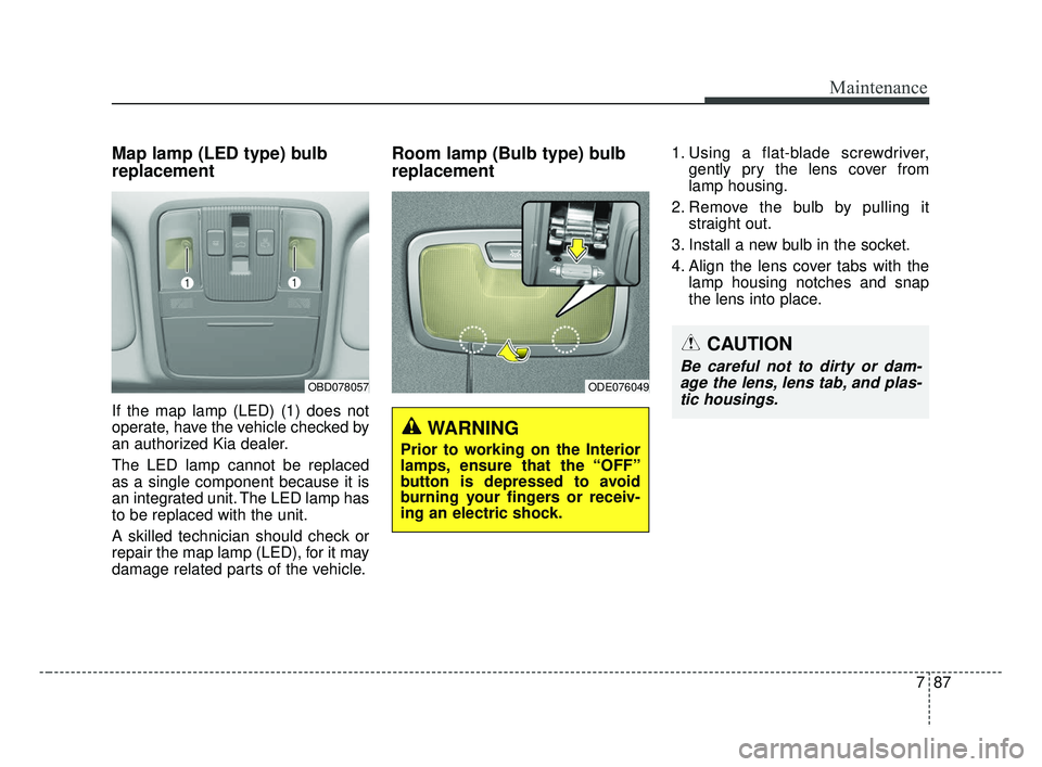 KIA FORTE 2019  Owners Manual 787
Maintenance
Map lamp (LED type) bulb
replacement
If the map lamp (LED) (1) does not
operate, have the vehicle checked by
an authorized Kia dealer.
The LED lamp cannot be replaced
as a single compo