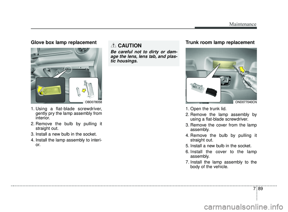 KIA FORTE 2019  Owners Manual 789
Maintenance
Glove box lamp replacement
1. Using a flat-blade screwdriver,gently pry the lamp assembly from
interior.
2. Remove the bulb by pulling it straight out.
3. Install a new bulb in the soc