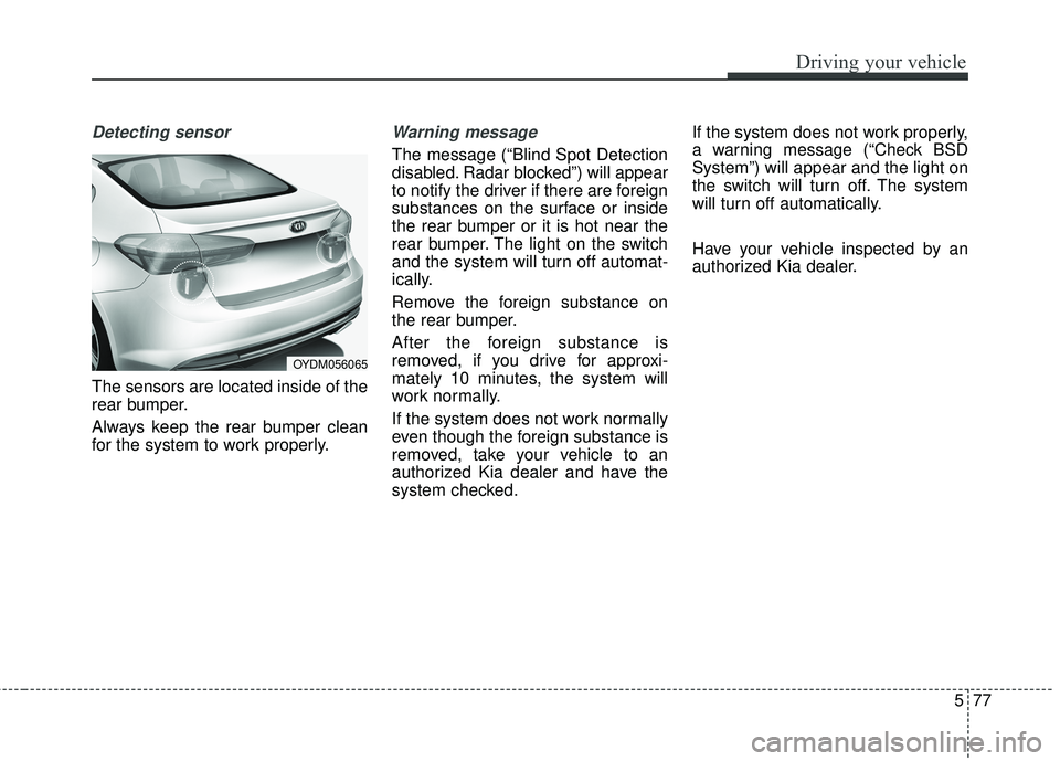 KIA FORTE 2018 Owners Manual 577
Driving your vehicle
Detecting sensor
The sensors are located inside of the
rear bumper.
Always keep the rear bumper clean
for the system to work properly.
Warning message
The message (“Blind Sp KIA FORTE 2018 Owners Manual 577
Driving your vehicle
Detecting sensor
The sensors are located inside of the
rear bumper.
Always keep the rear bumper clean
for the system to work properly.
Warning message
The message (“Blind Sp