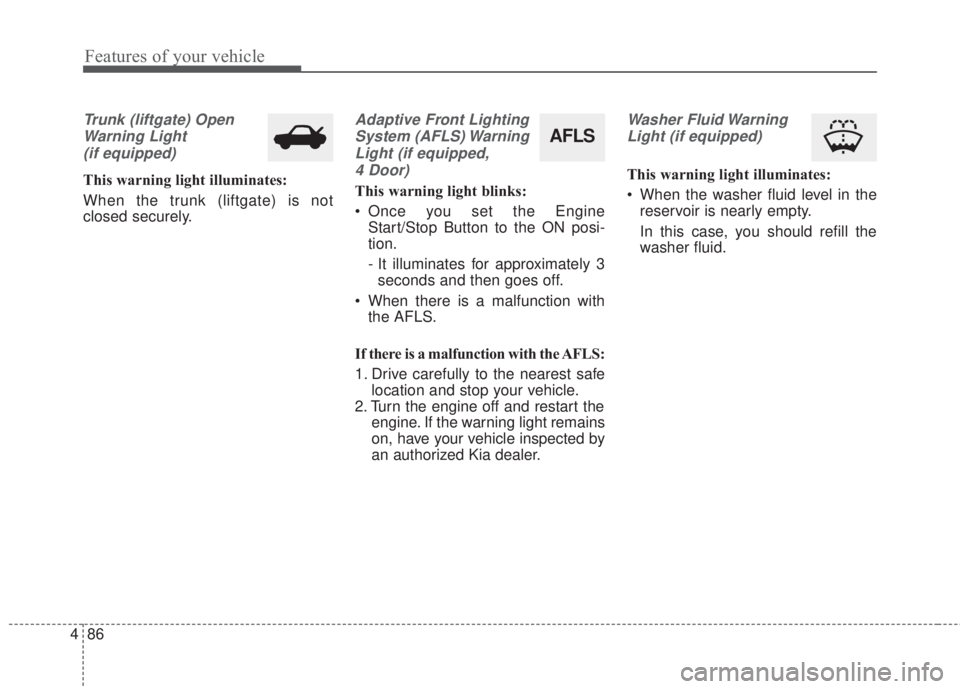 KIA FORTE 2017  Owners Manual Features of your vehicle
86 4
Trunk (liftgate) Open
Warning Light
(if equipped)
This warning light illuminates:
When the trunk (liftgate) is not
closed securely.
Adaptive Front Lighting
System (AFLS) 