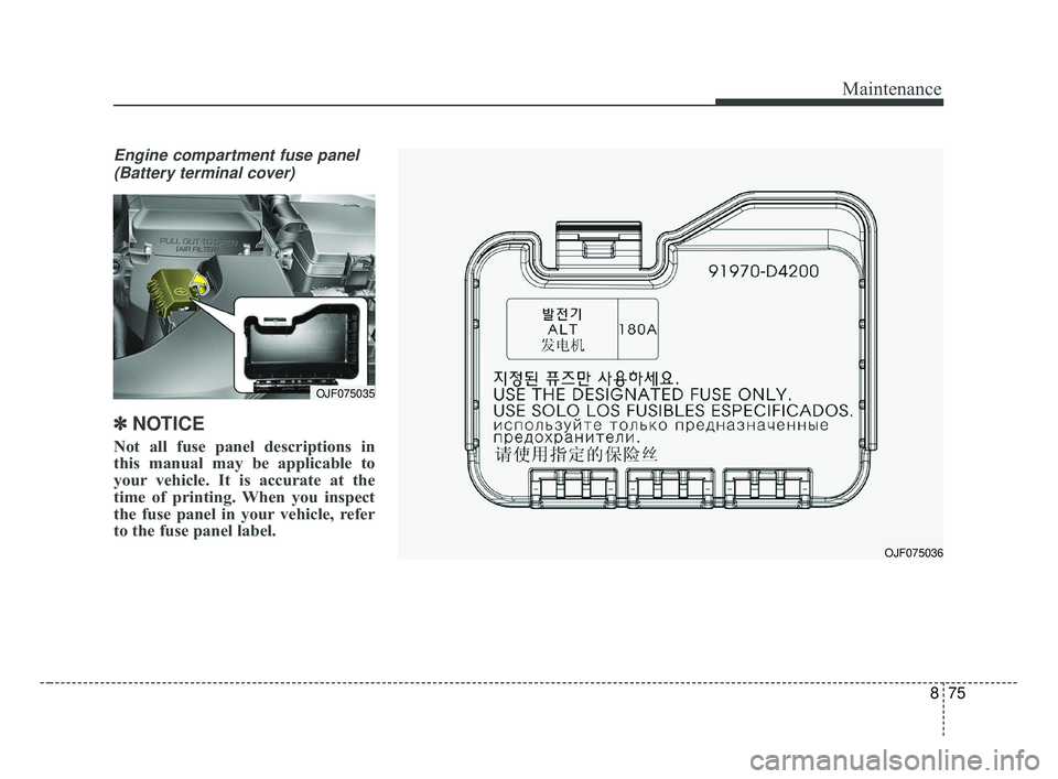 KIA OPTIMA 2017  Owners Manual 875
Maintenance
Engine compartment fuse panel(Battery terminal cover)
✽ ✽ NOTICE
Not all fuse panel descriptions in
this manual may be applicable to
your vehicle. It is accurate at the
time of pri