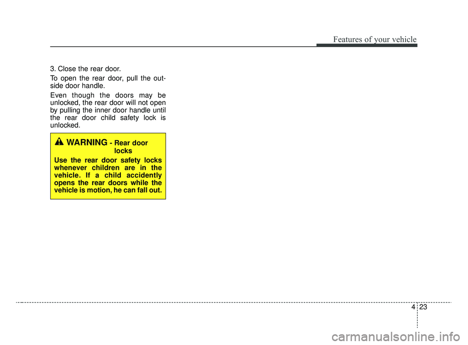 KIA RIO 2020  Owners Manual 423
Features of your vehicle
3. Close the rear door.
To open the rear door, pull the out-
side door handle.
Even though the doors may be
unlocked, the rear door will not open
by pulling the inner door