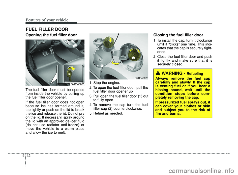 KIA RIO 2020  Owners Manual Features of your vehicle
42
4
Opening the fuel filler door
The fuel filler door must be opened
from inside the vehicle by pulling up
the fuel filler door opener.
If the fuel filler door does not open
