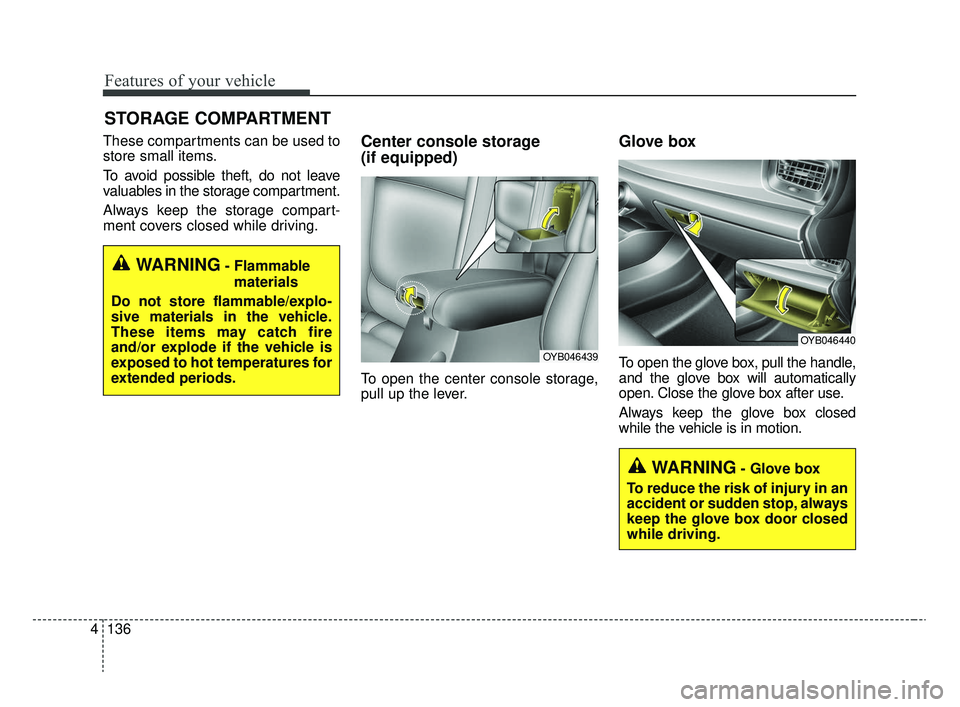 KIA RIO 2020  Owners Manual Features of your vehicle
136
4
These compartments can be used to
store small items.
To avoid possible theft, do not leave
valuables in the storage compartment.
Always keep the storage compart-
ment co