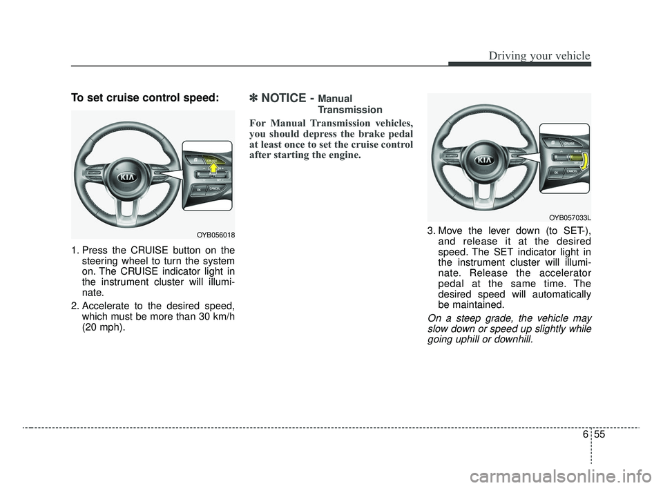 KIA RIO 2020  Owners Manual 655
Driving your vehicle
To set cruise control speed:
1. Press the CRUISE button on thesteering wheel to turn the system
on. The CRUISE indicator light in
the instrument cluster will illumi-
nate.
2. 