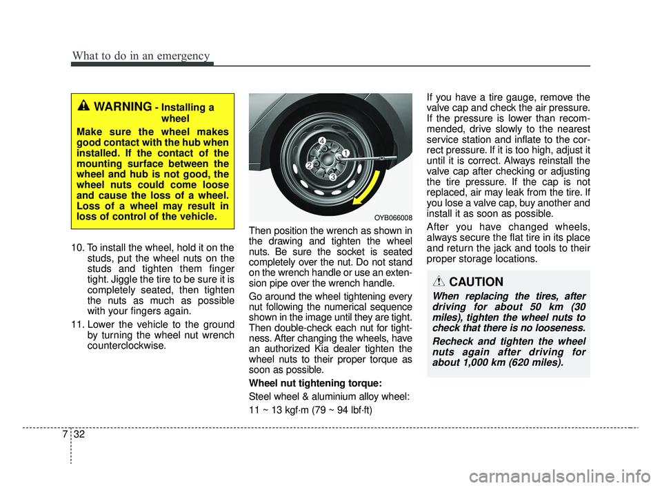 KIA RIO 2020  Owners Manual What to do in an emergency
32
7
10. To install the wheel, hold it on the
studs, put the wheel nuts on the
studs and tighten them finger
tight. Jiggle the tire to be sure it is
completely seated, then 