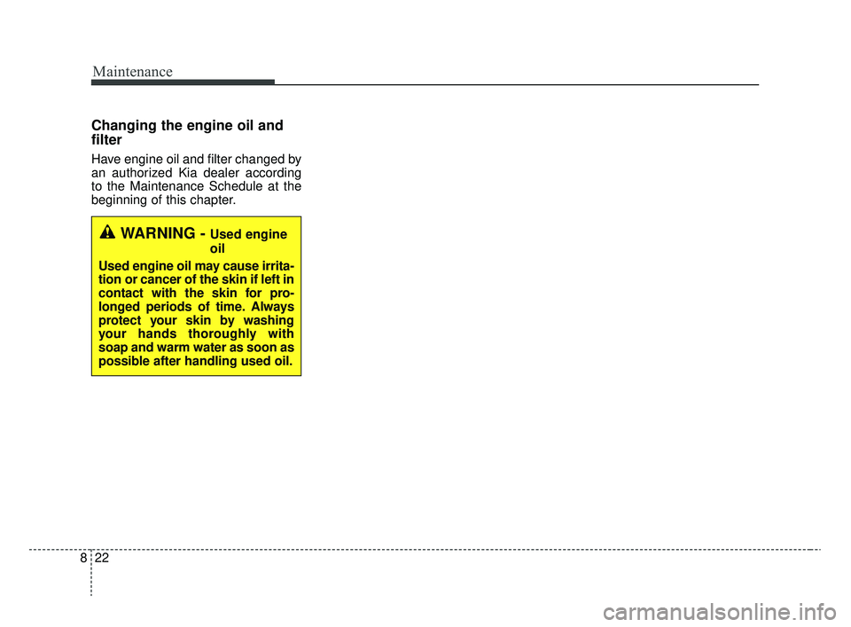 KIA RIO 2020  Owners Manual Maintenance
22
8
Changing the engine oil and
filter
Have engine oil and filter changed by
an authorized Kia dealer according
to the Maintenance Schedule at the
beginning of this chapter.
WARNING - Use