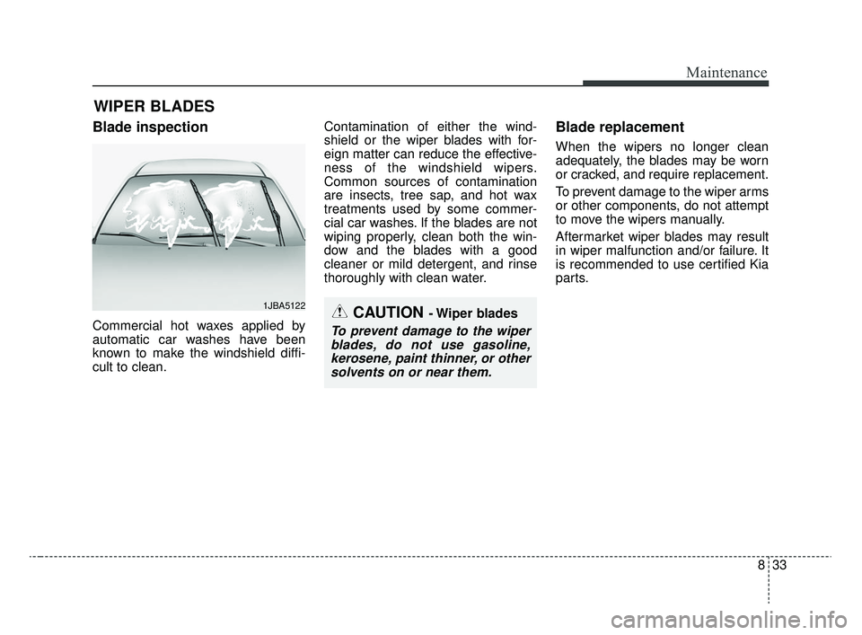 KIA RIO 2020  Owners Manual 833
Maintenance
WIPER BLADES 
Blade inspection
Commercial hot waxes applied by
automatic car washes have been
known to make the windshield diffi-
cult to clean.Contamination of either the wind-
shield