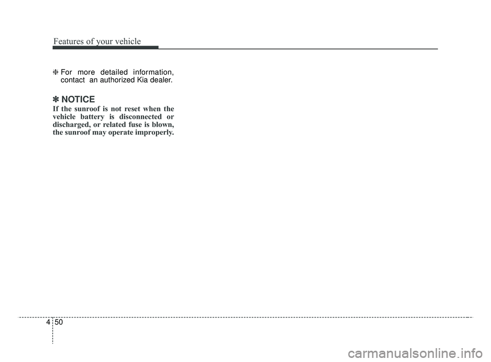 KIA RIO 2019  Owners Manual Features of your vehicle
50
4
❈ For more detailed information,
contact  an authorized Kia dealer.
✽ ✽
NOTICE
If the sunroof is not reset when the
vehicle battery is disconnected or
discharged, o
