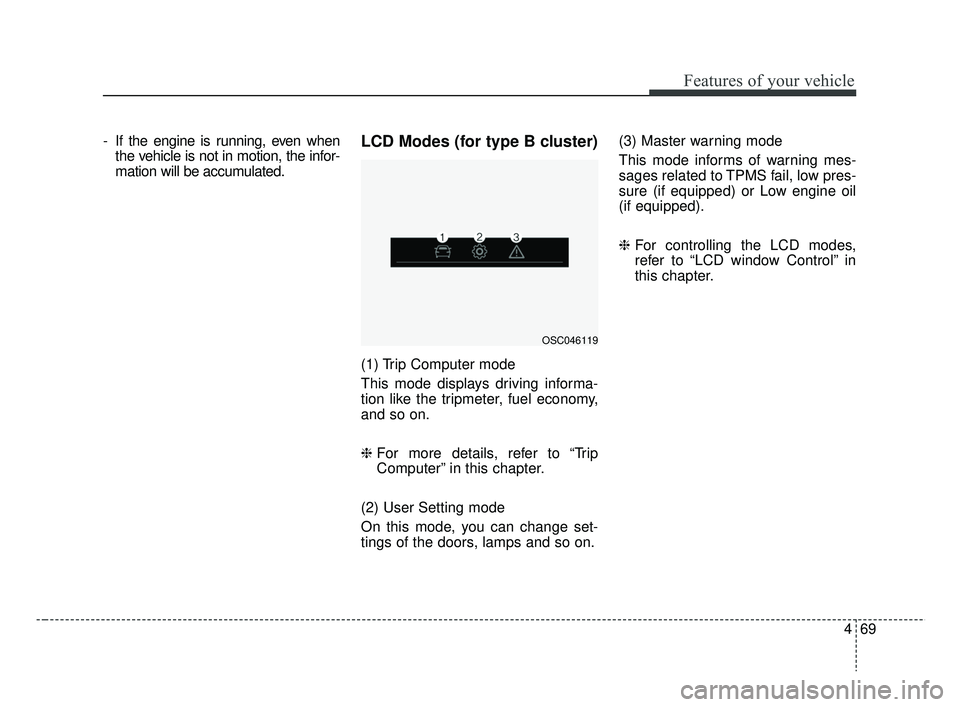 KIA RIO 2019  Owners Manual 469
Features of your vehicle
- If the engine is running, even whenthe vehicle is not in motion, the infor-
mation will be accumulated.LCD Modes (for type B cluster)
(1) Trip Computer mode
This mode di