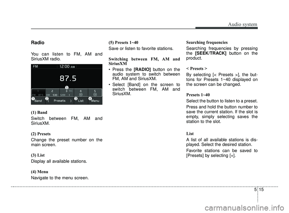 KIA RIO 2019 Owners Manual Audio system
15
5
Radio
You can listen to FM, AM and
SiriusXM radio.
(1) Band
Switch between FM, AM and
SiriusXM.
(2) Presets
Change the preset number on the
main screen.
(3) List
Display all availabl KIA RIO 2019 Owners Manual Audio system
15
5
Radio
You can listen to FM, AM and
SiriusXM radio.
(1) Band
Switch between FM, AM and
SiriusXM.
(2) Presets
Change the preset number on the
main screen.
(3) List
Display all availabl