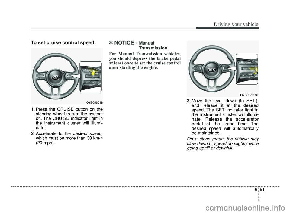 KIA RIO 2019  Owners Manual 651
Driving your vehicle
To set cruise control speed:
1. Press the CRUISE button on thesteering wheel to turn the system
on. The CRUISE indicator light in
the instrument cluster will illumi-
nate.
2. 