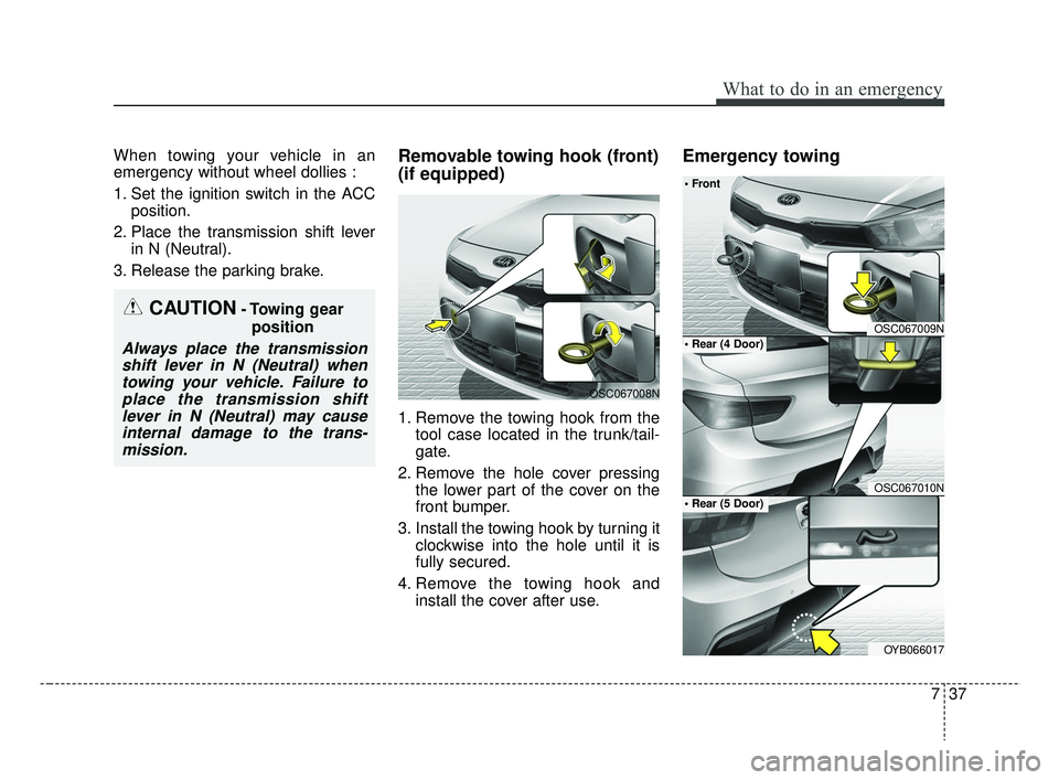KIA RIO 2019  Owners Manual 737
What to do in an emergency
When towing your vehicle in an
emergency without wheel dollies :
1. Set the ignition switch in the ACCposition.
2. Place the transmission shift lever in N (Neutral).
3. 