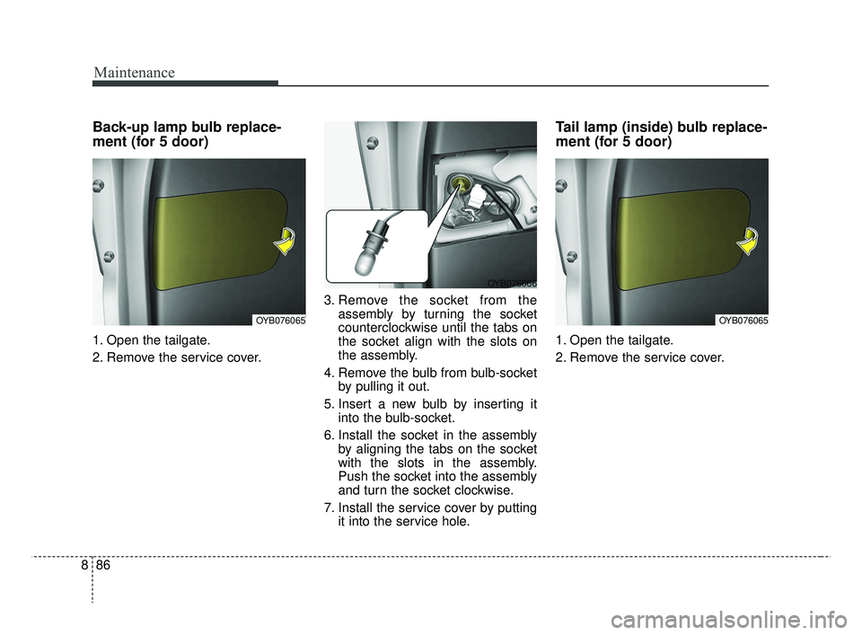 KIA RIO 2019  Owners Manual Maintenance
86
8
Back-up lamp bulb replace-
ment (for 5 door)
1. Open the tailgate.
2. Remove the service cover. 3. Remove the socket from the
assembly by turning the socket
counterclockwise until the