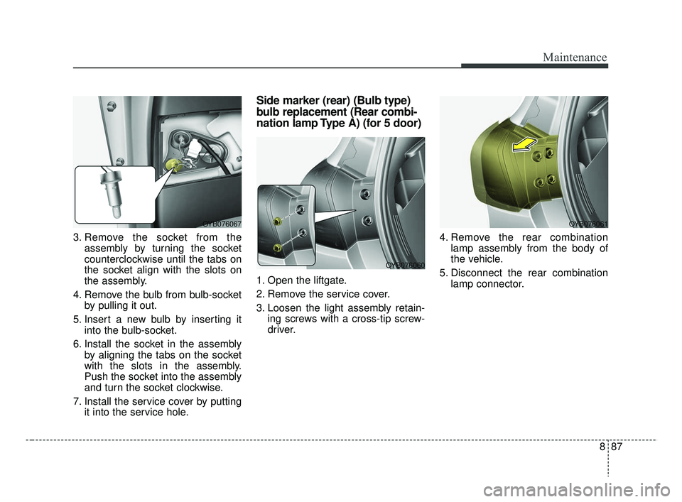 KIA RIO 2019  Owners Manual 887
Maintenance
3. Remove the socket from theassembly by turning the socket
counterclockwise until the tabs on
the socket align with the slots on
the assembly.
4. Remove the bulb from bulb-socket by p