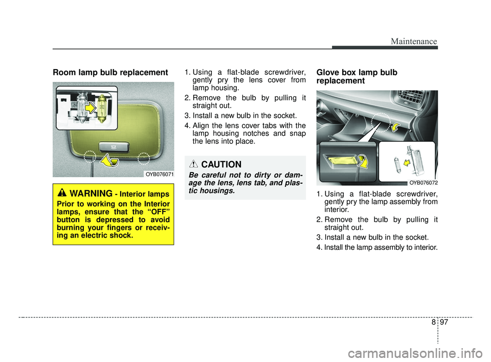 KIA RIO 2019  Owners Manual 897
Maintenance
Room lamp bulb replacement 1. Using a flat-blade screwdriver,gently pry the lens cover from
lamp housing.
2. Remove the bulb by pulling it straight out.
3. Install a new bulb in the so