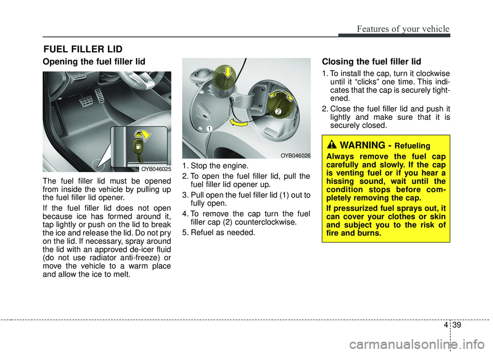KIA RIO 2018  Owners Manual 439
Features of your vehicle
Opening the fuel filler lid
The fuel filler lid must be opened
from inside the vehicle by pulling up
the fuel filler lid opener.
If the fuel filler lid does not open
becau