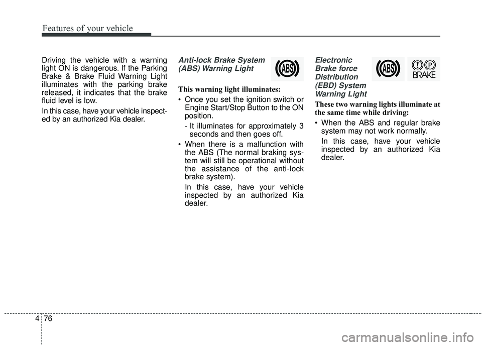 KIA RIO 2018  Owners Manual Features of your vehicle
76
4
Driving the vehicle with a warning
light ON is dangerous. If the Parking
Brake & Brake Fluid Warning Light
illuminates with the parking brake
released, it indicates that 