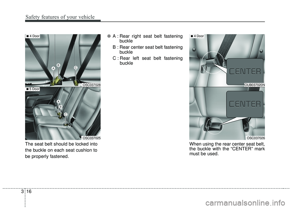 KIA RIO 2018  Owners Manual Safety features of your vehicle
16
3
The seat belt should be locked into
the buckle on each seat cushion to
be properly fastened. ❈
A : Rear right seat belt fastening
buckle
B : Rear center seat bel