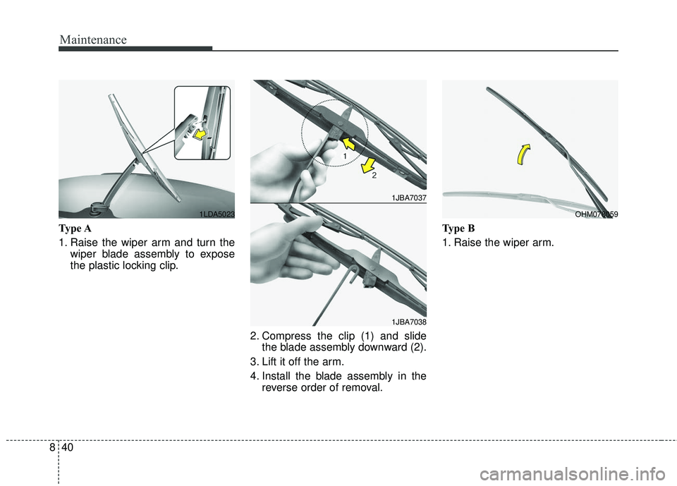 KIA RIO 2018  Owners Manual Maintenance
40
8
Type A
1. Raise the wiper arm and turn the
wiper blade assembly to expose
the plastic locking clip.
2. Compress the clip (1) and slidethe blade assembly downward (2).
3. Lift it off t