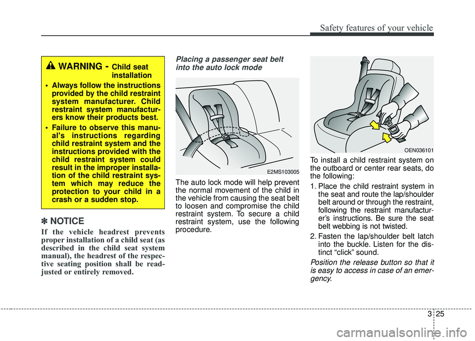KIA RIO 2018  Owners Manual 325
Safety features of your vehicle
✽ ✽NOTICE
If the vehicle headrest prevents
proper installation of a child seat (as
described in the child seat system
manual), the headrest of the respec-
tive 