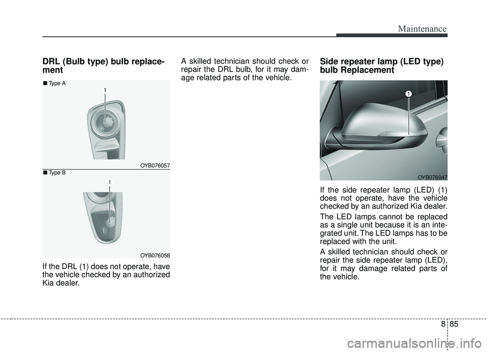 KIA RIO 2018  Owners Manual 885
Maintenance
DRL (Bulb type) bulb replace-
ment
If the DRL (1) does not operate, have
the vehicle checked by an authorized
Kia dealer.A skilled technician should check or
repair the DRL bulb, for i