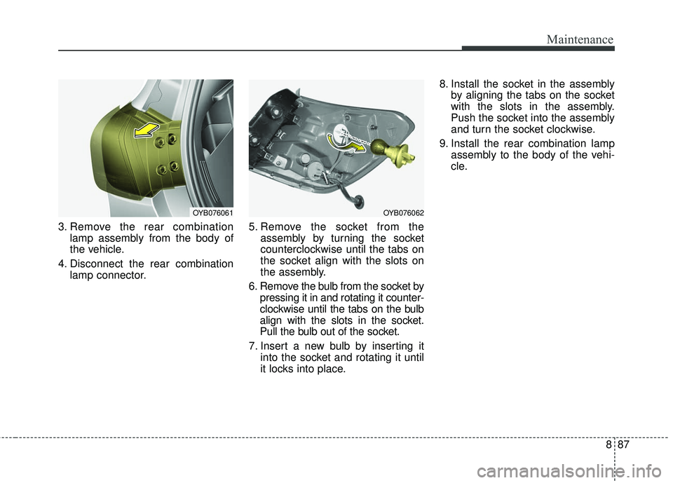 KIA RIO 2018  Owners Manual 887
Maintenance
3. Remove the rear combinationlamp assembly from the body of
the vehicle.
4. Disconnect the rear combination lamp connector. 5. Remove the socket from the
assembly by turning the socke