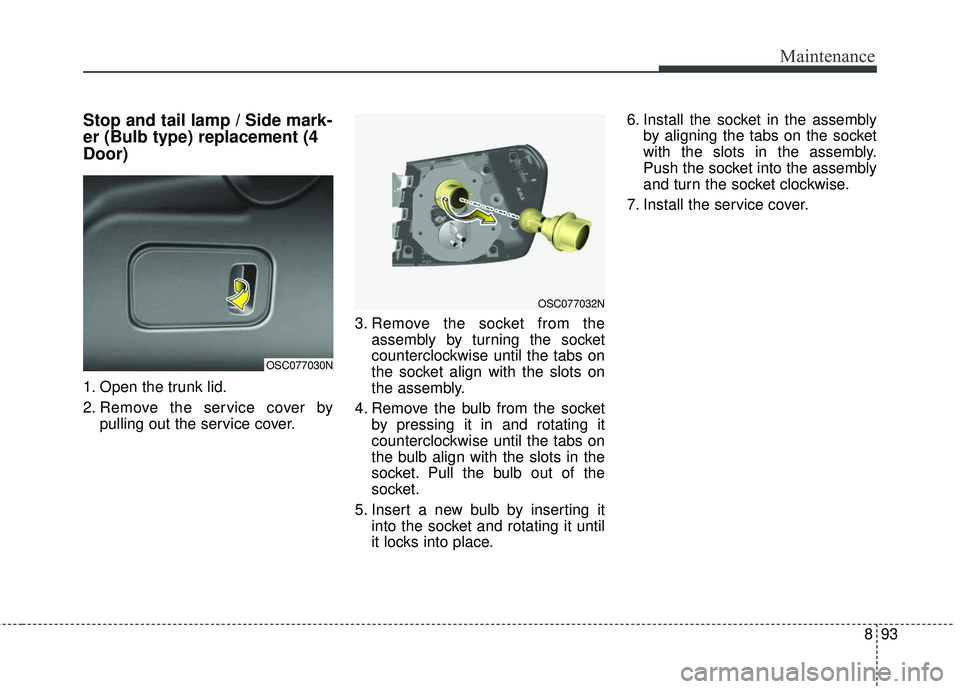 KIA RIO 2018  Owners Manual 893
Maintenance
Stop and tail lamp / Side mark-
er (Bulb type) replacement (4
Door)
1. Open the trunk lid.
2. Remove the service cover bypulling out the service cover. 3. Remove the socket from the
as