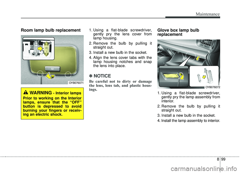 KIA RIO 2018  Owners Manual 899
Maintenance
Room lamp bulb replacement 1. Using a flat-blade screwdriver,gently pry the lens cover from
lamp housing.
2. Remove the bulb by pulling it straight out.
3. Install a new bulb in the so