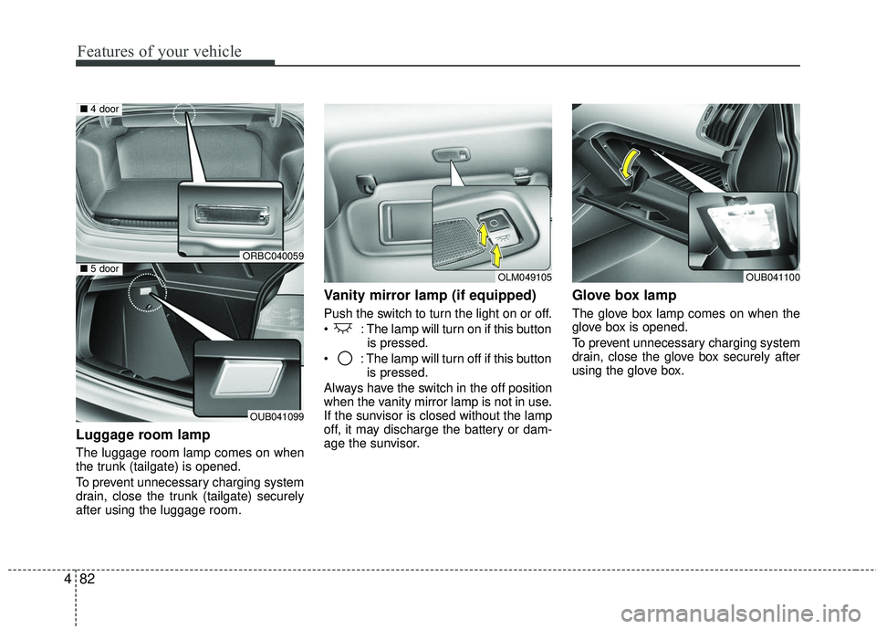 KIA RIO 2017  Owners Manual Features of your vehicle
82
4
Luggage room lamp
The luggage room lamp comes on when
the trunk (tailgate) is opened.
To prevent unnecessary charging system
drain, close the trunk (tailgate) securely
af