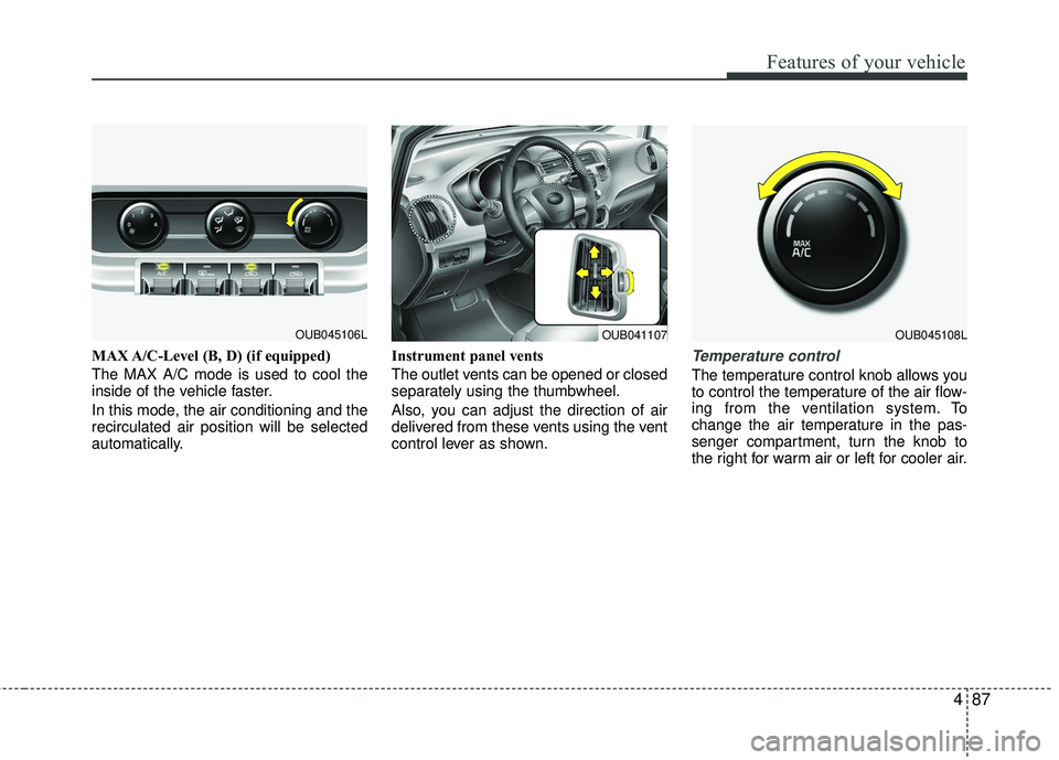 KIA RIO 2017  Owners Manual 487
Features of your vehicle
MAX A/C-Level (B, D) (if equipped)
The MAX A/C mode is used to cool the
inside of the vehicle faster.
In this mode, the air conditioning and the
recirculated air position 