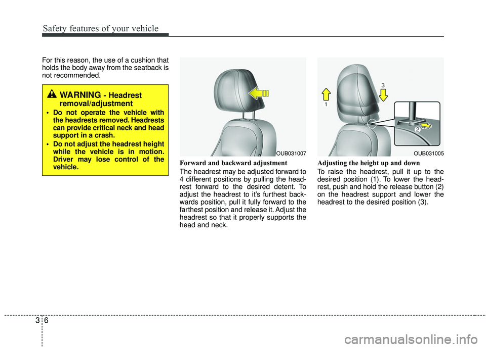 KIA RIO 2017 Owners Manual Safety features of your vehicle
63
For this reason, the use of a cushion that
holds the body away from the seatback is
not recommended.Forward and backward adjustment
The headrest may be adjusted for KIA RIO 2017 Owners Manual Safety features of your vehicle
63
For this reason, the use of a cushion that
holds the body away from the seatback is
not recommended.Forward and backward adjustment
The headrest may be adjusted for