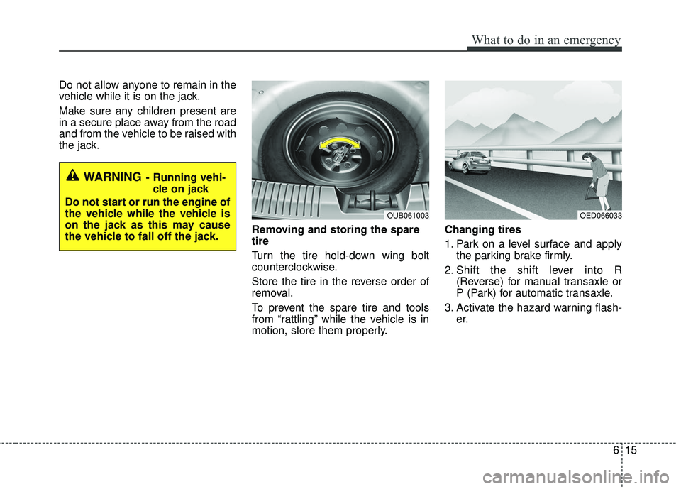 KIA RIO 2017  Owners Manual 615
What to do in an emergency
Do not allow anyone to remain in the
vehicle while it is on the jack.
Make sure any children present are
in a secure place away from the road
and from the vehicle to be 