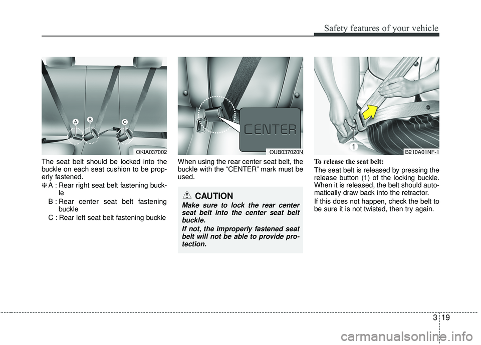 KIA RIO 2017  Owners Manual 319
Safety features of your vehicle
The seat belt should be locked into the
buckle on each seat cushion to be prop-
erly fastened.
❈A : Rear right seat belt fastening buck-
le
B : Rear center seat b