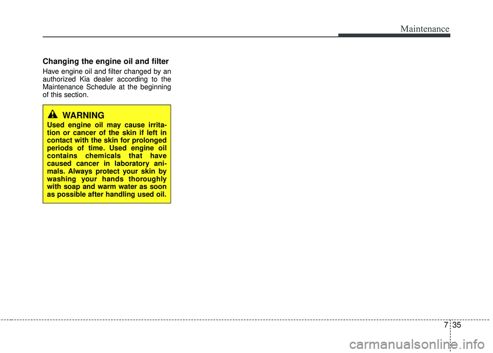 KIA RIO 2017  Owners Manual 735
Maintenance
Changing the engine oil and filter
Have engine oil and filter changed by an
authorized Kia dealer according to the
Maintenance Schedule at the beginning
of this section.
WARNING
Used e