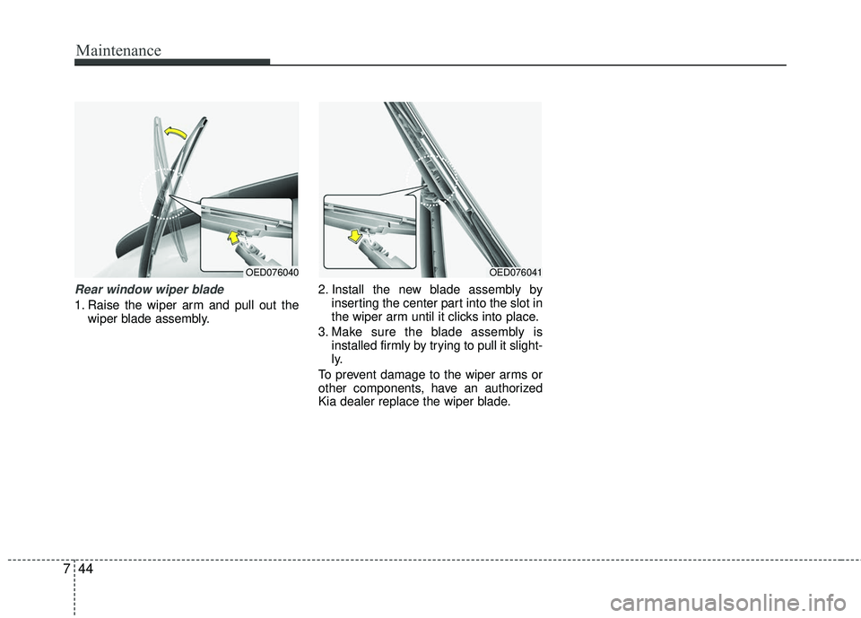 KIA RIO 2017  Owners Manual Maintenance
44
7
Rear window wiper blade 
1. Raise the wiper arm and pull out the
wiper blade assembly. 2. Install the new blade assembly by
inserting the center part into the slot in
the wiper arm un