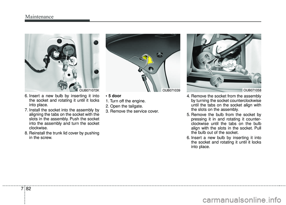 KIA RIO 2017  Owners Manual Maintenance
82
7
6. Insert a new bulb by inserting it into
the socket and rotating it until it locks
into place.
7. Install the socket into the assembly by aligning the tabs on the socket with the
slo