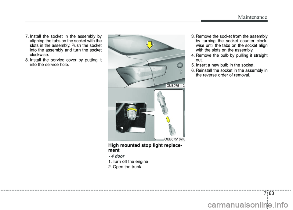KIA RIO 2017  Owners Manual 783
Maintenance
7. Install the socket in the assembly byaligning the tabs on the socket with the
slots in the assembly. Push the socket
into the assembly and turn the socket
clockwise.
8. Install the 