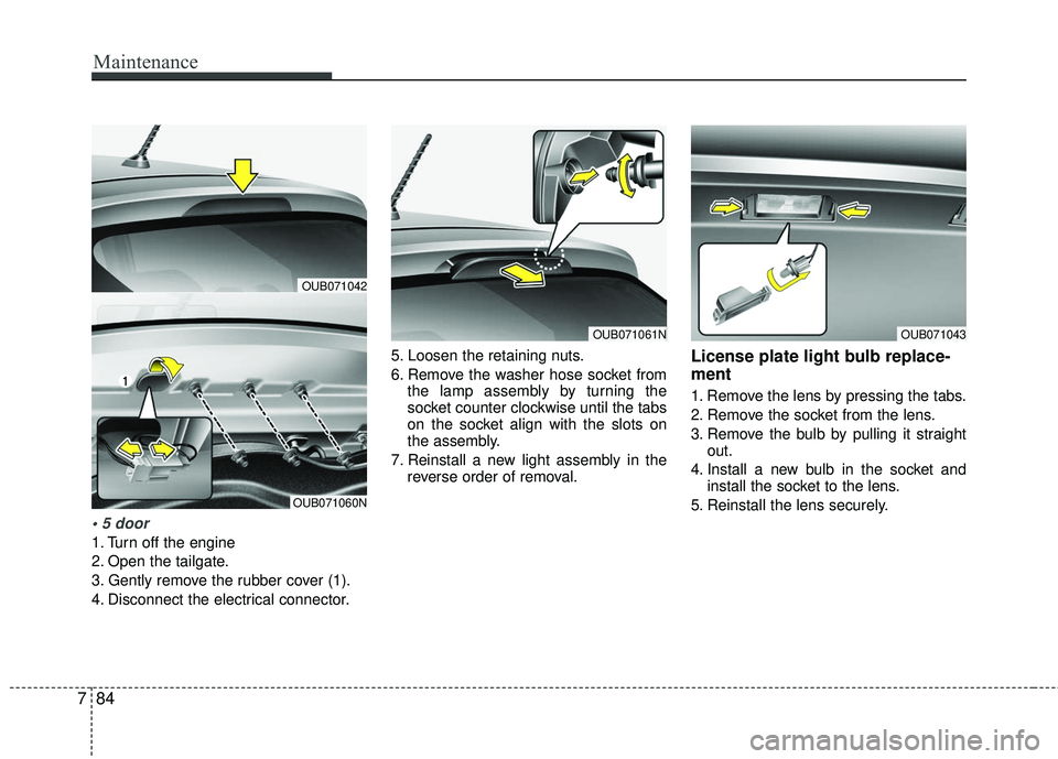 KIA RIO 2017  Owners Manual Maintenance
84
7

1. Turn off the engine
2. Open the tailgate.
3. Gently remove the rubber cover (1).
4. Disconnect the electrical connector. 5. Loosen the retaining nuts.
6. Remove the washer hose so