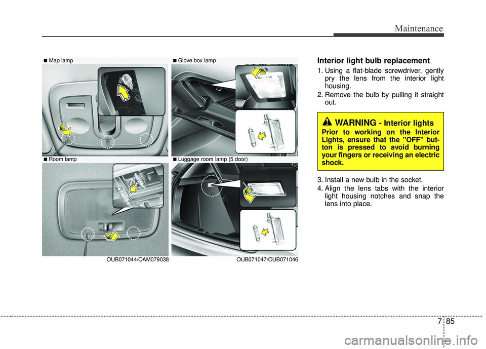 KIA RIO 2017  Owners Manual 785
Maintenance
Interior light bulb replacement
1. Using a flat-blade screwdriver, gentlypry the lens from the interior light
housing.
2. Remove the bulb by pulling it straight out.
3. Install a new b