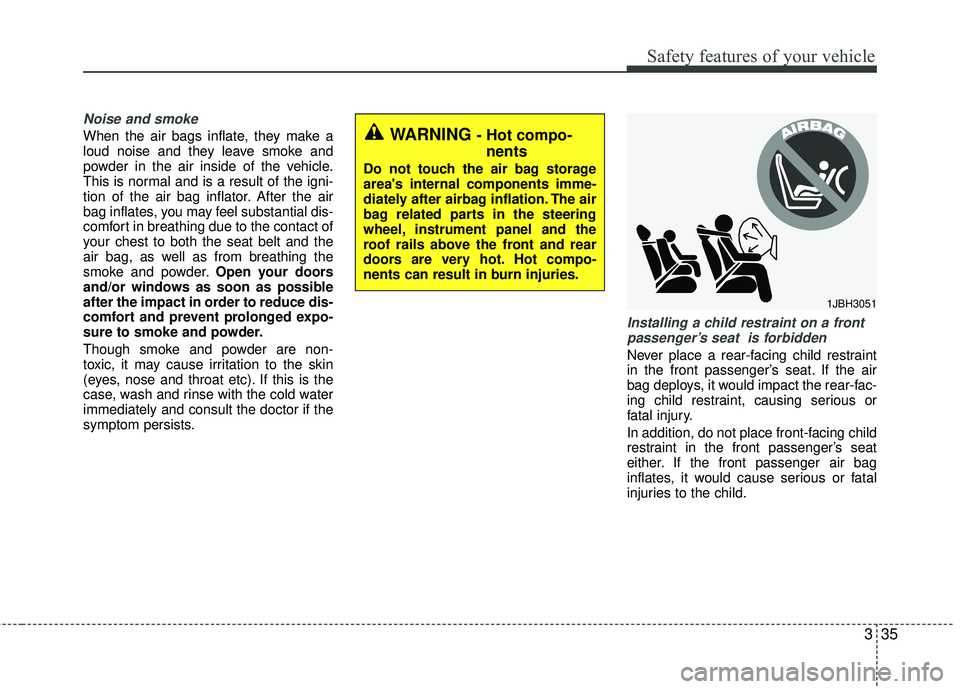 KIA RIO 2017 Owners Manual 335
Safety features of your vehicle
Noise and smoke
When the air bags inflate, they make a
loud noise and they leave smoke and
powder in the air inside of the vehicle.
This is normal and is a result o KIA RIO 2017 Owners Manual 335
Safety features of your vehicle
Noise and smoke
When the air bags inflate, they make a
loud noise and they leave smoke and
powder in the air inside of the vehicle.
This is normal and is a result o